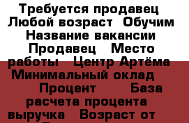 Требуется продавец. Любой возраст. Обучим › Название вакансии ­ Продавец › Место работы ­ Центр Артёма › Минимальный оклад ­ 500 › Процент ­ 1 › База расчета процента ­ выручка › Возраст от ­ 25 › Возраст до ­ 60 - Приморский край, Артем г. Работа » Вакансии   